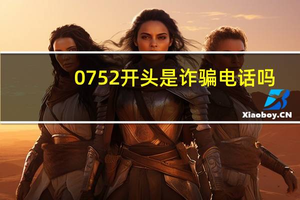 0752开头是诈骗电话吗（0752）
