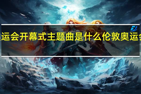 08年奥运会开幕式主题曲是什么 伦敦奥运会闭幕式歌曲