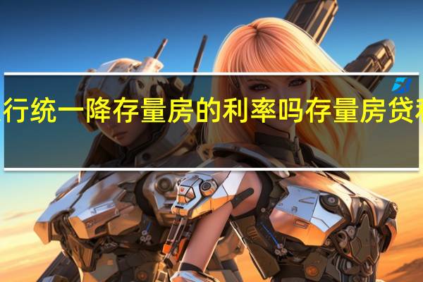 08年银行统一降存量房的利率吗 存量房贷利率该下调吗