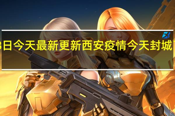 08月18日今天最新更新 西安疫情今天封城了吗最新消息
