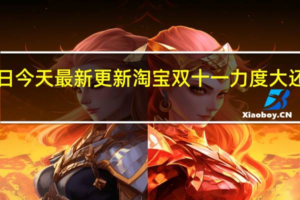 08月26日今天最新更新 淘宝双十一力度大还是618力度大