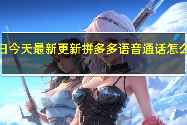 09月06日今天最新更新 拼多多语音通话怎么开通发给客户