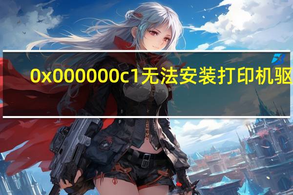 0x000000c1无法安装打印机驱动（无法安装打印机驱动）