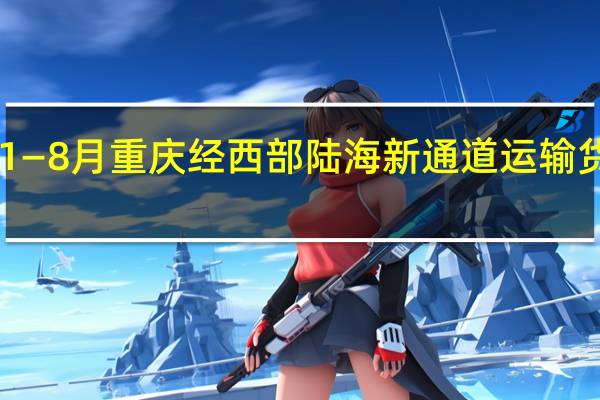 1—8月重庆经西部陆海新通道运输货物10.9万标箱 同比增长15%”