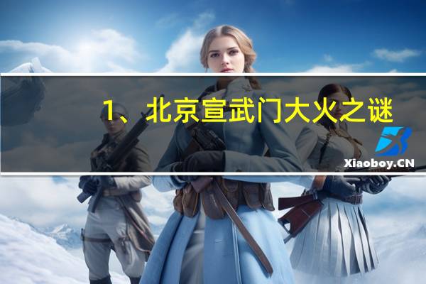 1、北京宣武门大火之谜（北京宣武门大火之谜）