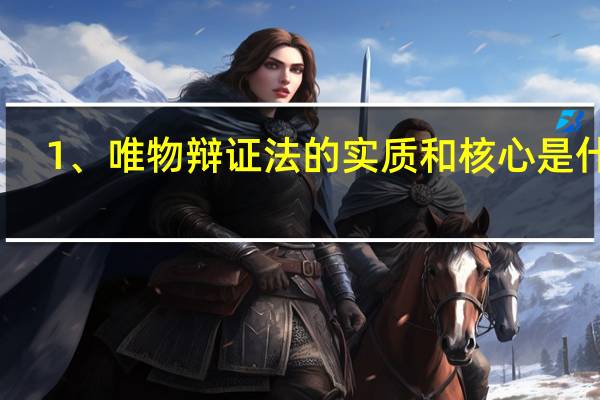 1、唯物辩证法的实质和核心是什么?（唯物辨证法的实质和核心是什么呀）