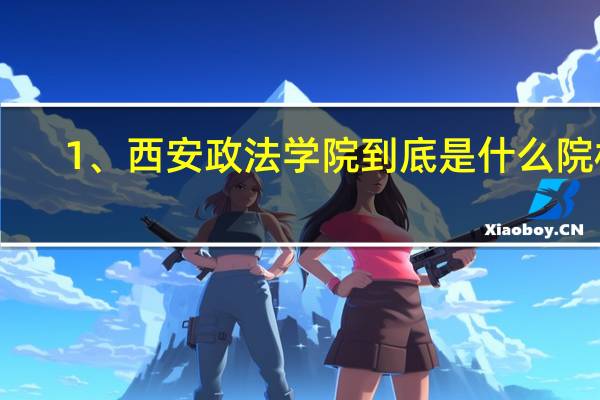 1、西安政法学院到底是什么院校,和西安政法大学什么关系