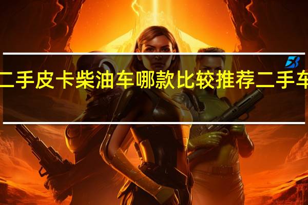 1万以内的二手皮卡柴油车哪款比较推荐 二手车皮卡柴油车四驱