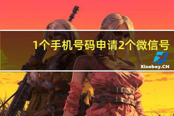 1个手机号码申请2个微信号（1个手机号码申请2个微信）