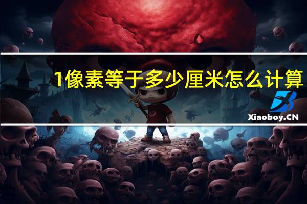 1像素等于多少厘米怎么计算（1像素等于多少厘米）