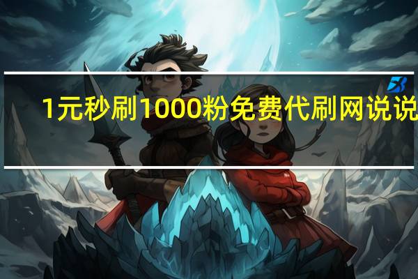 1元秒刷1000粉免费代刷网说说赞(0元代刷网永久)