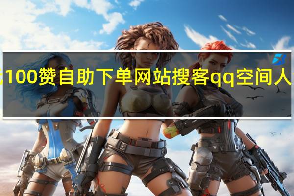 1元100赞自助下单网站搜客qq空间人气在线刷