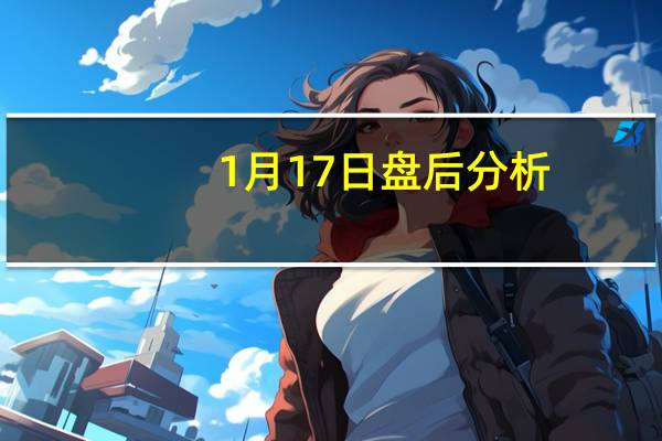 1月17日盘后分析：卫生巾概念报涨，延江股份、奥美医疗涨超10%