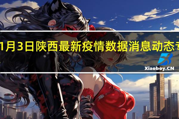 1月3日陕西最新疫情数据消息动态 专家组：西安疫情已有积极变化，防控措施将调整