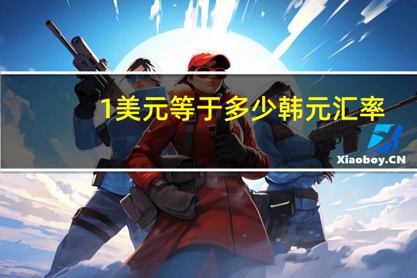 1美元等于多少韩元汇率（1美元等于多少韩元）