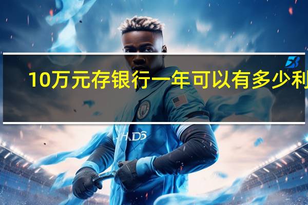 10万元存银行一年可以有多少利息