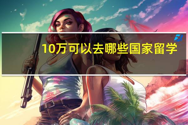 10万可以去哪些国家留学