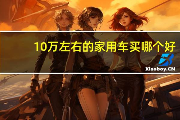 10万左右的家用车买哪个好