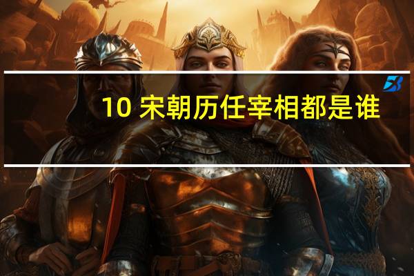 10 宋朝历任宰相都是谁