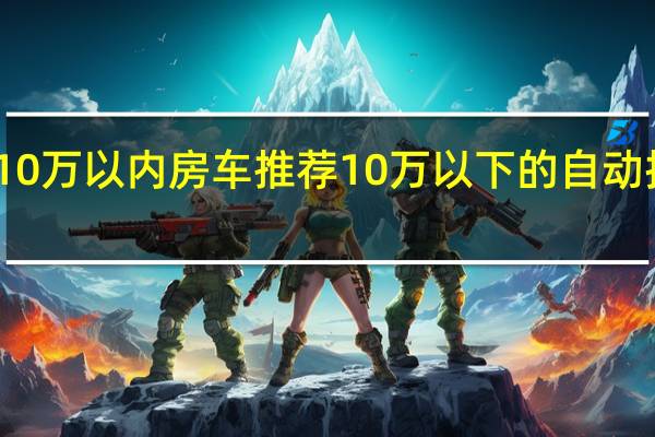 10万以内房车推荐 10万以下的自动挡房车