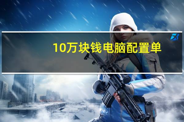 10万块钱电脑配置单,不要超过10万的那种