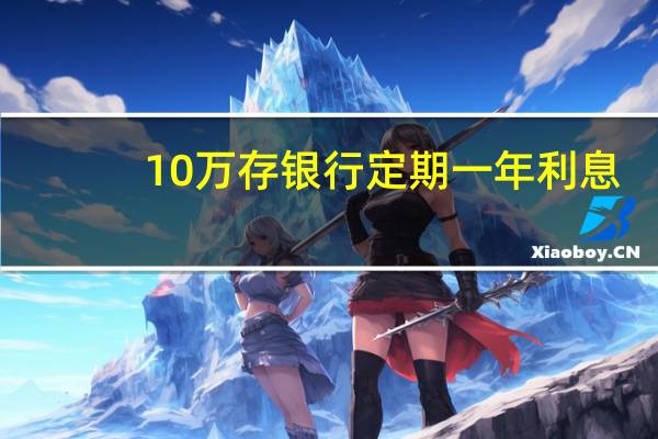10万存银行定期一年利息（10万存银行定期一年利息是多少?）