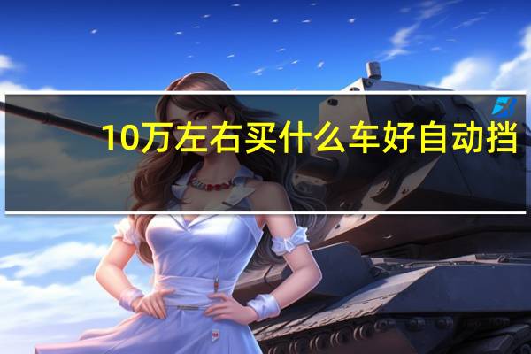 10万左右买什么车好自动挡(10万左右买什么车好)