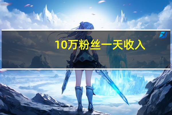 10万粉丝一天收入 - 卡盟哪个信誉最好最快