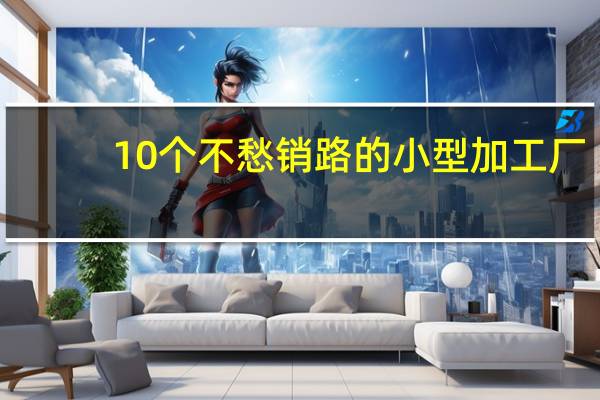 10个不愁销路的小型加工厂