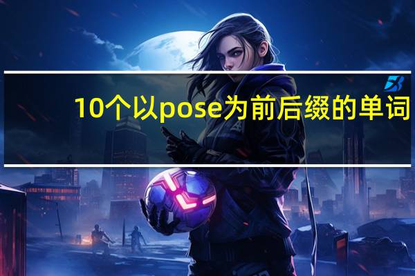 10个以pose为前后缀的单词