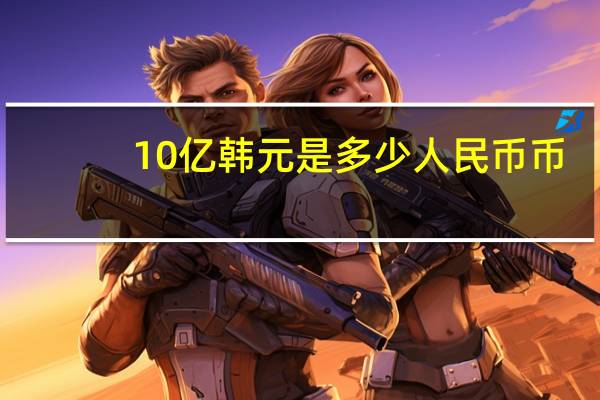 10亿韩元是多少人民币币（10亿韩元是多少人民币）