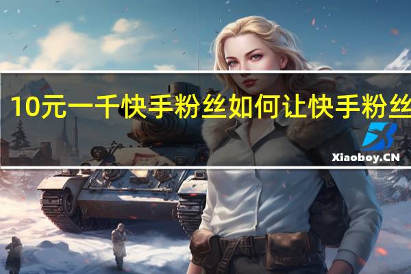 10元一千快手粉丝 如何让快手粉丝暴涨
