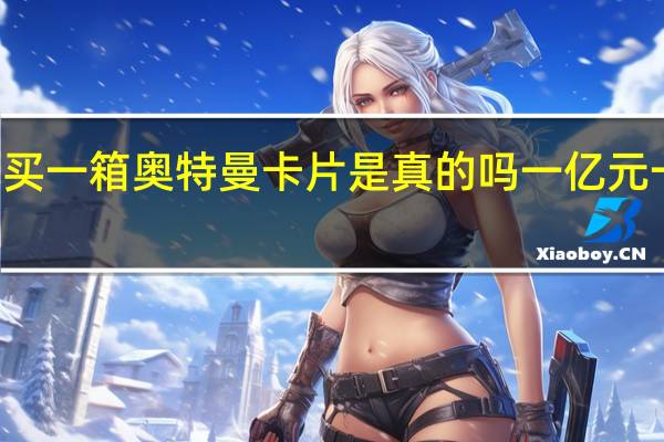 10块钱能买一箱奥特曼卡片是真的吗 一亿元一张奥特曼卡片