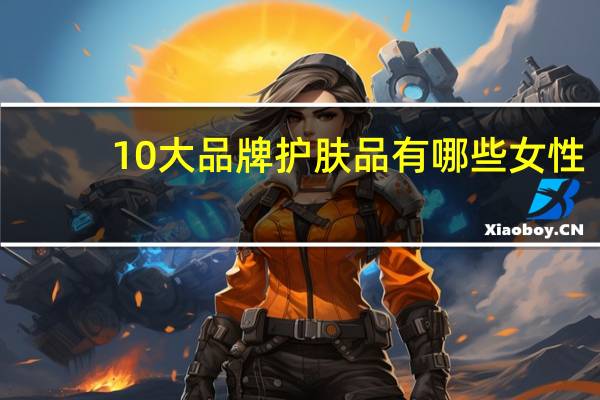 10大品牌护肤品有哪些女性