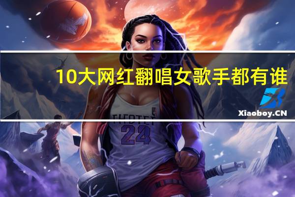 10大网红翻唱女歌手都有谁