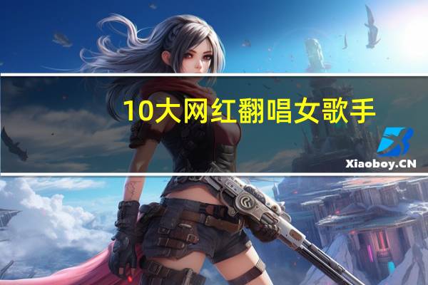 10大网红翻唱女歌手