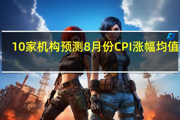 10家机构预测8月份CPI涨幅均值为2.6%