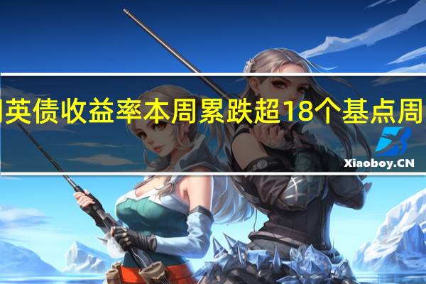 10年期英债收益率本周累跌超18个基点周四一度跌穿4.3%
