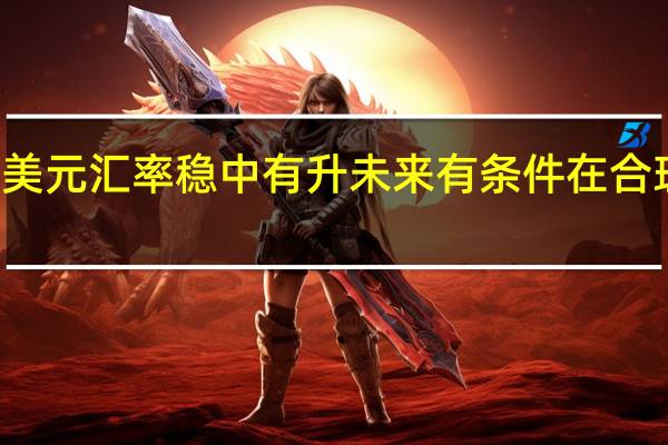 10月份以来人民币对美元汇率稳中有升 未来有条件在合理均衡水平上保持基本稳定