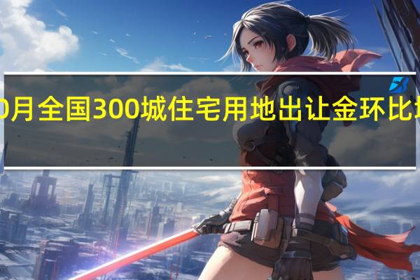 10月全国300城住宅用地出让金环比增近3成