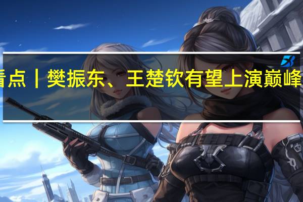 10月2日亚运看点｜樊振东、王楚钦有望上演巅峰对决 到底什么情况嘞