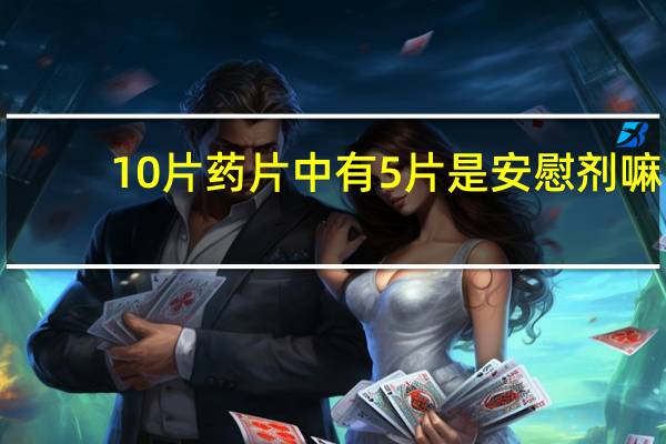 10片药片中有5片是安慰剂嘛（10片药片中有5片是安慰剂）