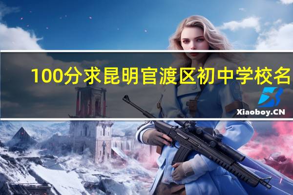 100分求昆明官渡区初中学校名字，跪求知道的帮帮忙，如果答的好加100分