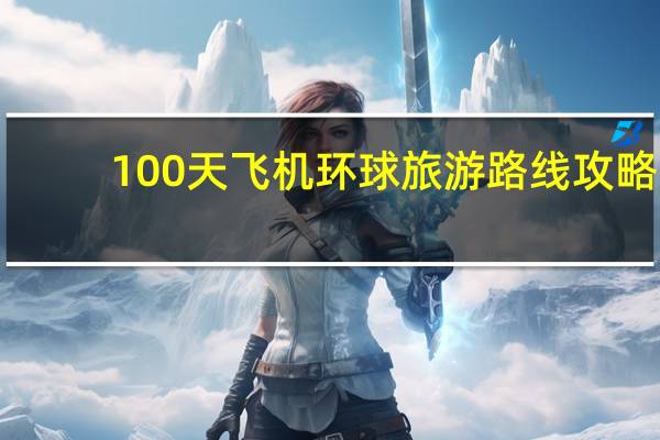 100天飞机环球旅游路线攻略
