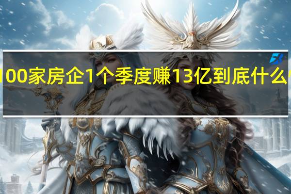 100家房企1个季度赚13亿 到底什么情况嘞
