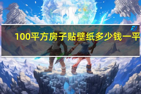 100平方房子贴壁纸多少钱一平米（哪位清楚100平米的房子贴壁纸得多少钱）