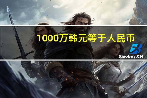 1000万韩元等于人民币（3万韩元等于多少人民币）