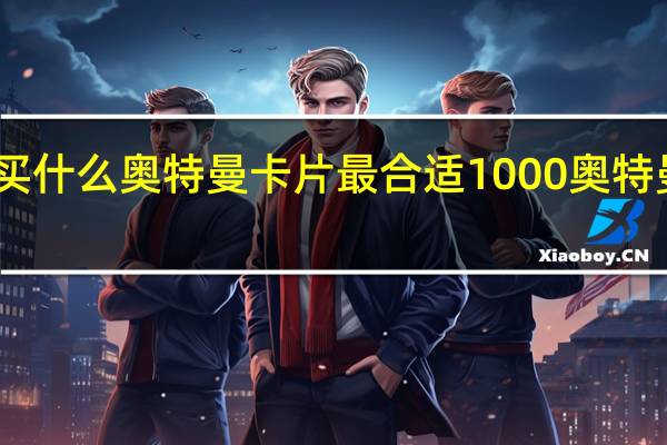 1000元买什么奥特曼卡片最合适 1000奥特曼vs1000怪兽