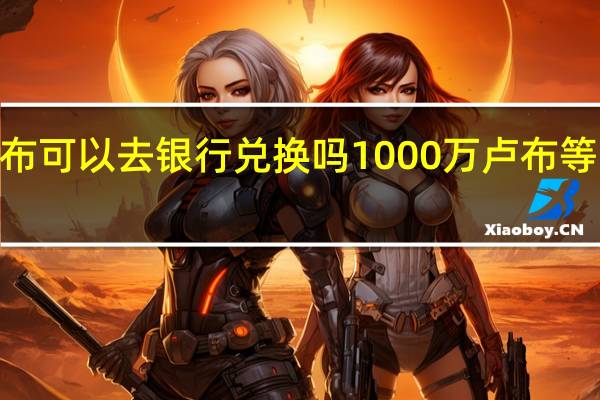1000卢布可以去银行兑换吗 1000万卢布等于多少人民币