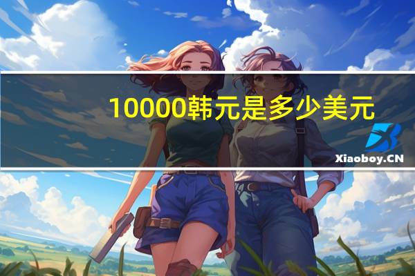 10000韩元是多少美元（10000韩元是多少人民币）